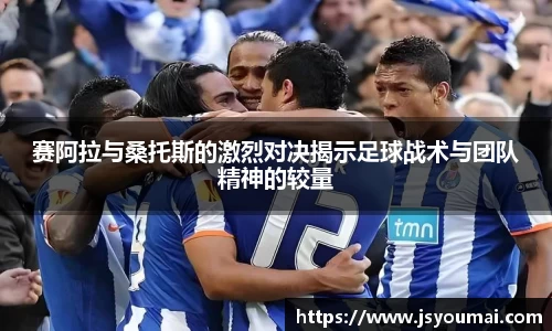 赛阿拉与桑托斯的激烈对决揭示足球战术与团队精神的较量